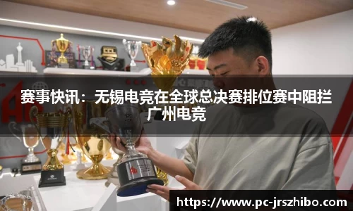 赛事快讯：无锡电竞在全球总决赛排位赛中阻拦广州电竞