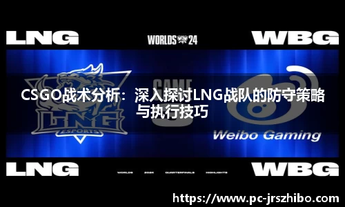 CSGO战术分析：深入探讨LNG战队的防守策略与执行技巧