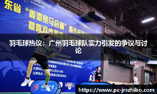 羽毛球热议：广州羽毛球队实力引发的争议与讨论