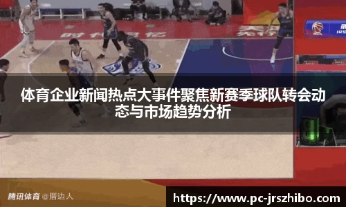 体育企业新闻热点大事件聚焦新赛季球队转会动态与市场趋势分析