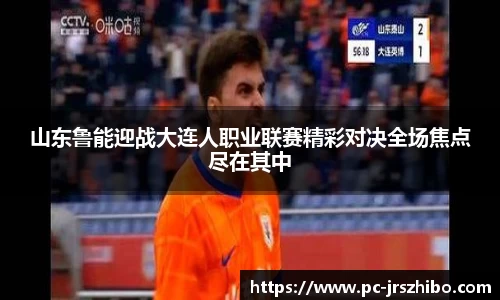 山东鲁能迎战大连人职业联赛精彩对决全场焦点尽在其中
